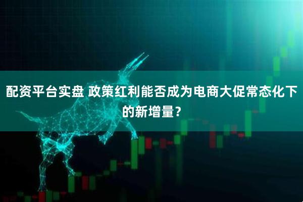 配资平台实盘 政策红利能否成为电商大促常态化下的新增量？