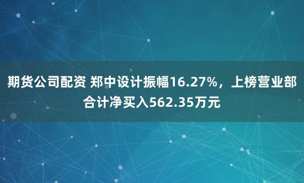 期货公司配资 郑中设计振幅16.27%，上榜营业部合计净买入562.35万元