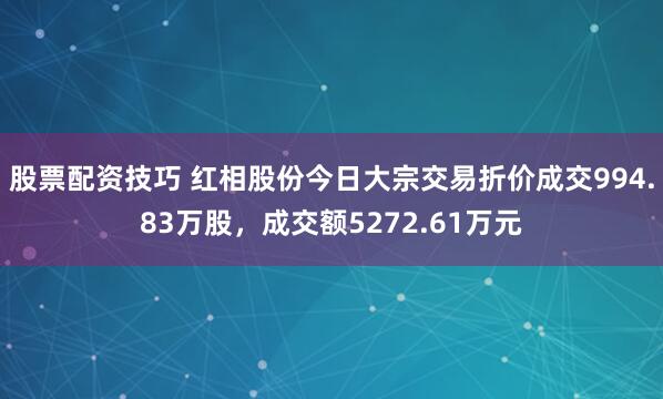 股票配资技巧 红相股份今日大宗交易折价成交994.83万股，成交额5272.61万元