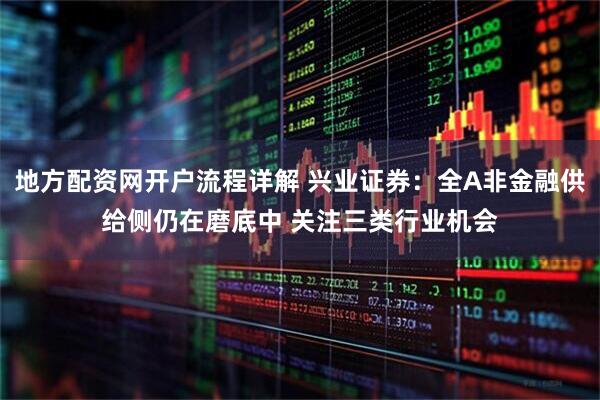 地方配资网开户流程详解 兴业证券：全A非金融供给侧仍在磨底中 关注三类行业机会