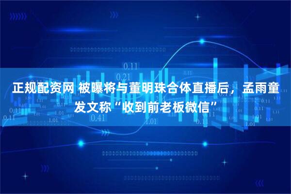正规配资网 被曝将与董明珠合体直播后，孟雨童发文称“收到前老板微信”