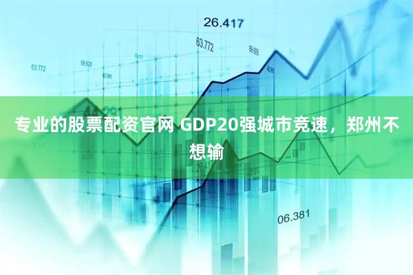 专业的股票配资官网 GDP20强城市竞速，郑州不想输