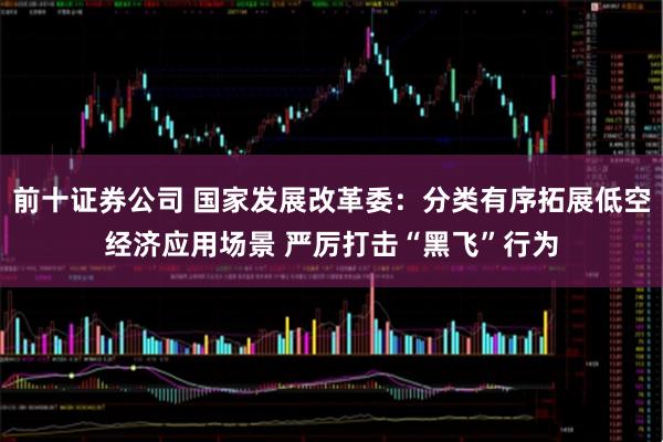 前十证券公司 国家发展改革委：分类有序拓展低空经济应用场景 严厉打击“黑飞”行为
