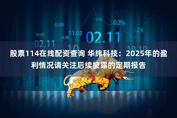 股票114在线配资查询 华纬科技：2025年的盈利情况请关注后续披露的定期报告