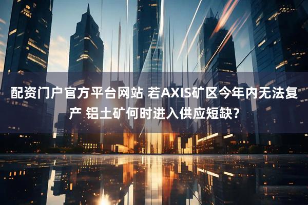 配资门户官方平台网站 若AXIS矿区今年内无法复产 铝土矿何时进入供应短缺？