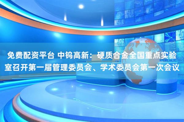 免费配资平台 中钨高新：硬质合金全国重点实验室召开第一届管理委员会、学术委员会第一次会议