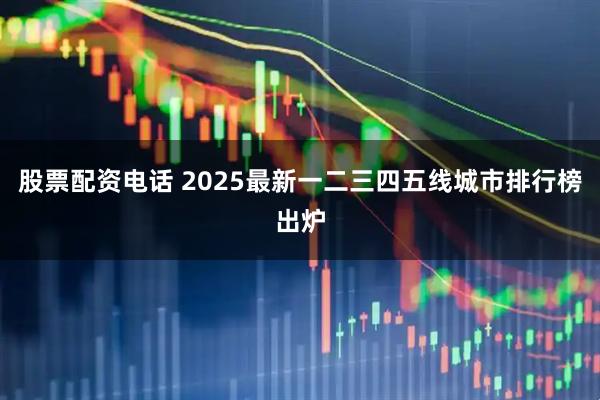 股票配资电话 2025最新一二三四五线城市排行榜出炉
