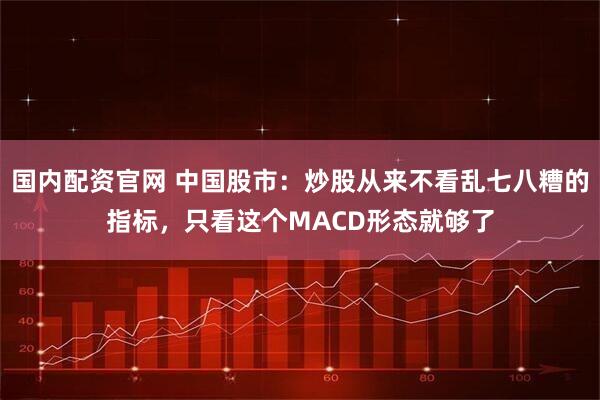 国内配资官网 中国股市：炒股从来不看乱七八糟的指标，只看这个MACD形态就够了