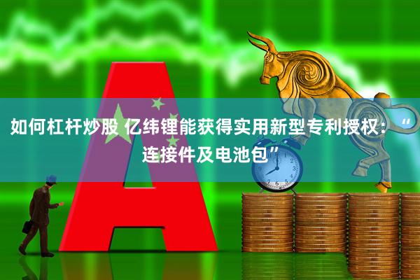 如何杠杆炒股 亿纬锂能获得实用新型专利授权：“连接件及电池包”