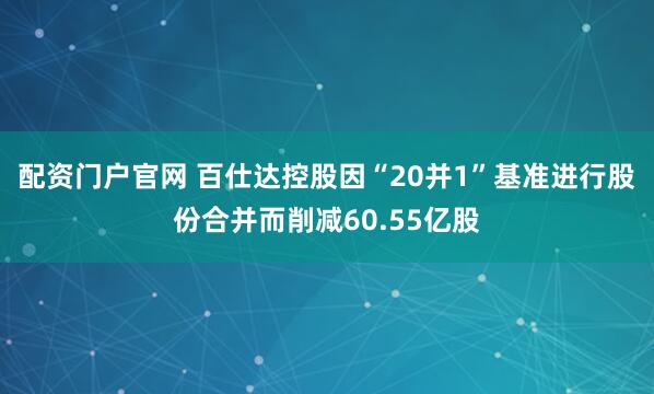 配资门户官网 百仕达控股因“20并1”基准进行股份合并而削减60.55亿股