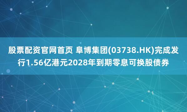 股票配资官网首页 阜博集团(03738.HK)完成发行1.56亿港元2028年到期零息可换股债券