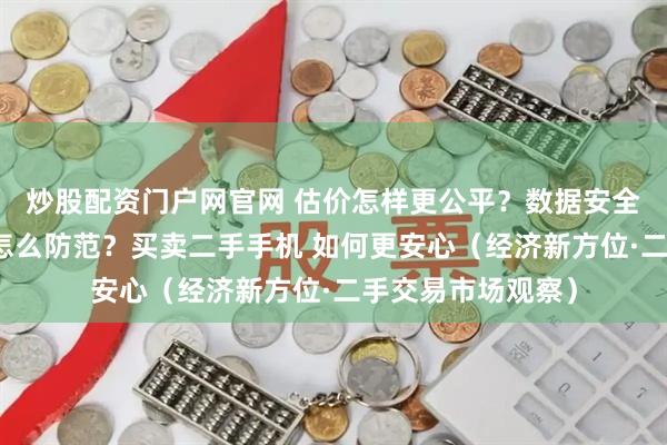 炒股配资门户网官网 估价怎样更公平？数据安全咋保障？改装机怎么防范？买卖二手手机 如何更安心（经济新方位·二手交易市场观察）