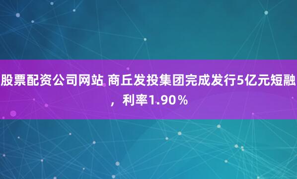 股票配资公司网站 商丘发投集团完成发行5亿元短融，利率1.90％