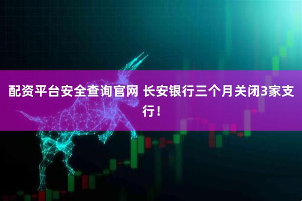 配资平台安全查询官网 长安银行三个月关闭3家支行！
