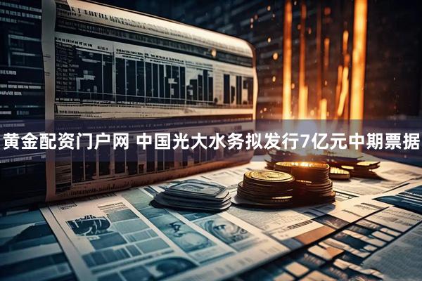 黄金配资门户网 中国光大水务拟发行7亿元中期票据