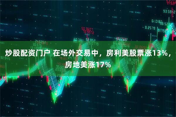 炒股配资门户 在场外交易中，房利美股票涨13%，房地美涨17%