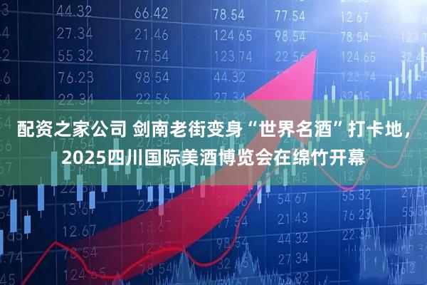 配资之家公司 剑南老街变身“世界名酒”打卡地，2025四川国际美酒博览会在绵竹开幕