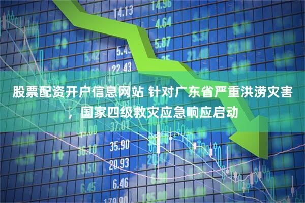 股票配资开户信息网站 针对广东省严重洪涝灾害，国家四级救灾应急响应启动