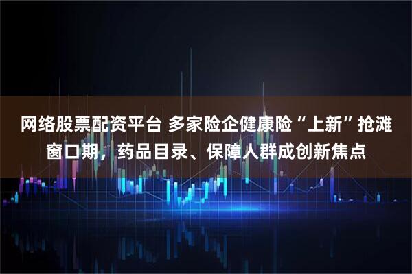 网络股票配资平台 多家险企健康险“上新”抢滩窗口期，药品目录、保障人群成创新焦点