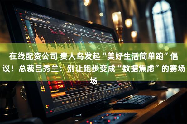 在线配资公司 贵人鸟发起“美好生活简单跑”倡议！总裁吕秀兰：别让跑步变成“数据焦虑”的赛场