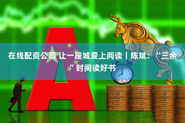 在线配资公司 让一座城爱上阅读丨陈斌：“三余”时间读好书