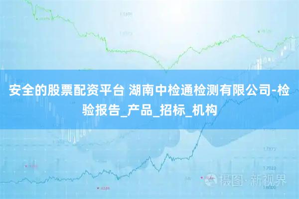 安全的股票配资平台 湖南中检通检测有限公司-检验报告_产品_招标_机构