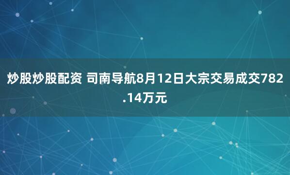 炒股炒股配资 司南导航8月12日大宗交易成交782.14万元