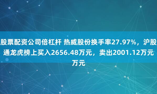 股票配资公司倍杠杆 热威股份换手率27.97%，沪股通龙虎榜上买入2656.48万元，卖出2001.12万元