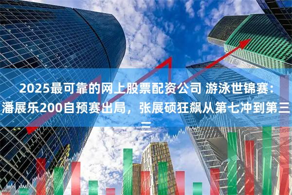 2025最可靠的网上股票配资公司 游泳世锦赛：潘展乐200自预赛出局，张展硕狂飙从第七冲到第三