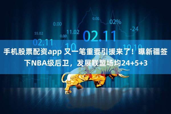 手机股票配资app 又一笔重要引援来了！曝新疆签下NBA级后卫，发展联盟场均24+5+3